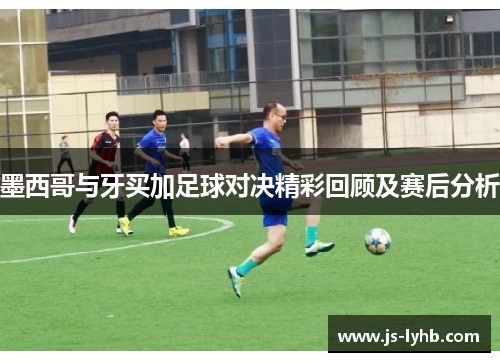 墨西哥与牙买加足球对决精彩回顾及赛后分析