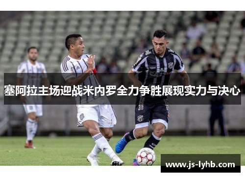 塞阿拉主场迎战米内罗全力争胜展现实力与决心