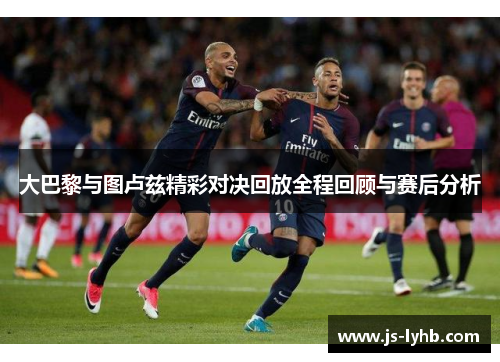 大巴黎与图卢兹精彩对决回放全程回顾与赛后分析