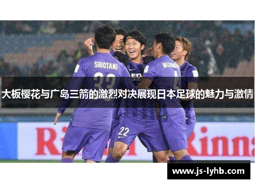 大板樱花与广岛三箭的激烈对决展现日本足球的魅力与激情