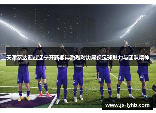 天津泰达迎战辽宁开新期待激烈对决展现足球魅力与团队精神