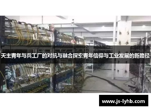 天主青年与兵工厂的对抗与融合探索青年信仰与工业发展的新路径