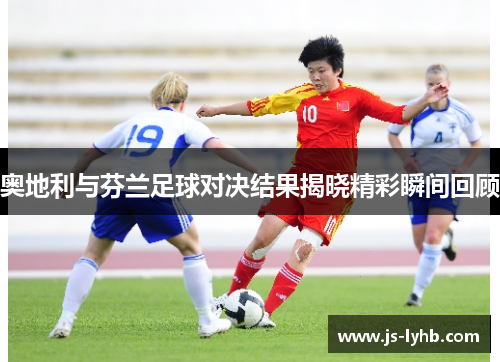 奥地利与芬兰足球对决结果揭晓精彩瞬间回顾