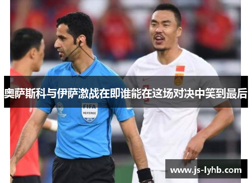 奥萨斯科与伊萨激战在即谁能在这场对决中笑到最后