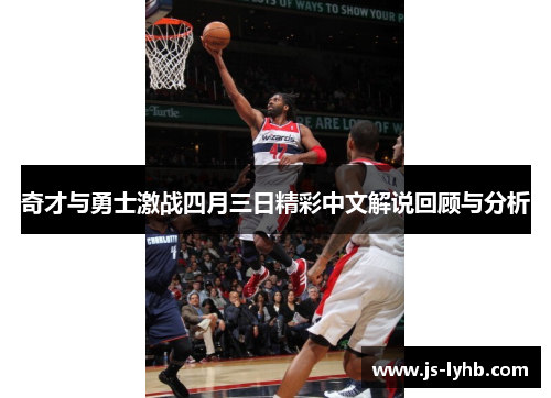 奇才与勇士激战四月三日精彩中文解说回顾与分析