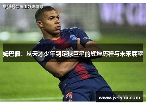姆巴佩：从天才少年到足球巨星的辉煌历程与未来展望