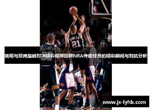 姚明与邓肯巅峰对决精彩视频回顾NBA传奇球员的精彩瞬间与对抗分析
