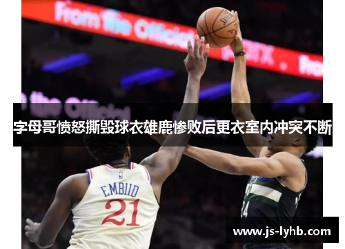 字母哥愤怒撕毁球衣雄鹿惨败后更衣室内冲突不断