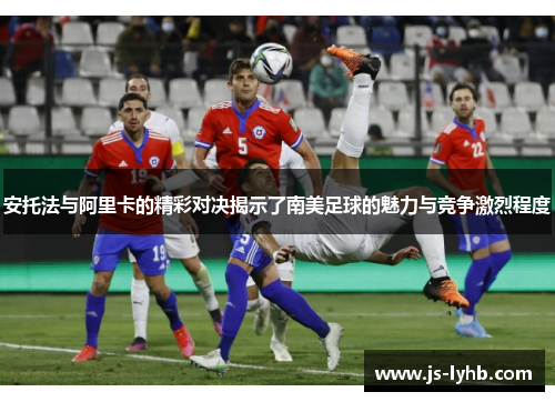 安托法与阿里卡的精彩对决揭示了南美足球的魅力与竞争激烈程度
