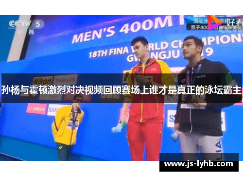 孙杨与霍顿激烈对决视频回顾赛场上谁才是真正的泳坛霸主