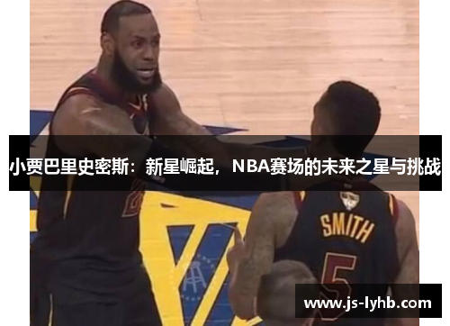 小贾巴里史密斯：新星崛起，NBA赛场的未来之星与挑战