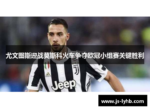 尤文图斯迎战莫斯科火车争夺欧冠小组赛关键胜利