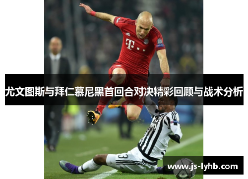 尤文图斯与拜仁慕尼黑首回合对决精彩回顾与战术分析