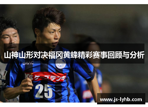 山神山形对决福冈黄蜂精彩赛事回顾与分析