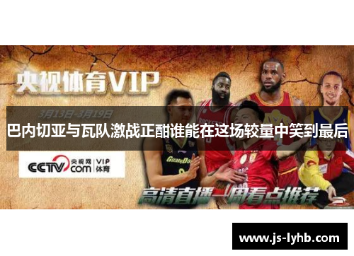 巴内切亚与瓦队激战正酣谁能在这场较量中笑到最后