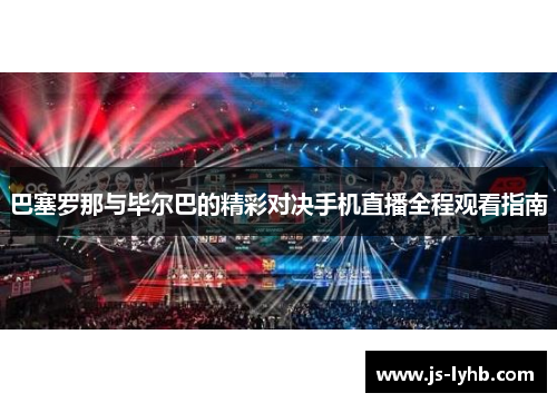 巴塞罗那与毕尔巴的精彩对决手机直播全程观看指南