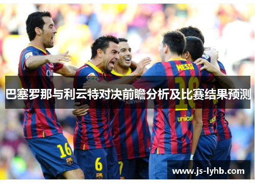 巴塞罗那与利云特对决前瞻分析及比赛结果预测