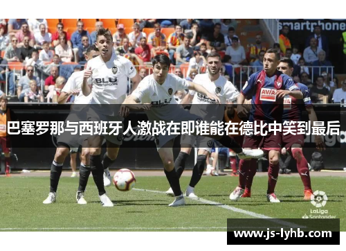 巴塞罗那与西班牙人激战在即谁能在德比中笑到最后