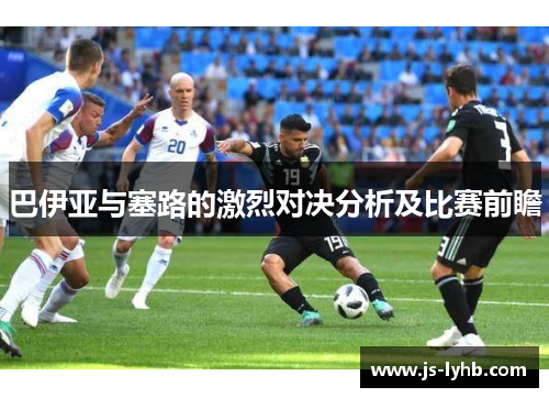 巴伊亚与塞路的激烈对决分析及比赛前瞻