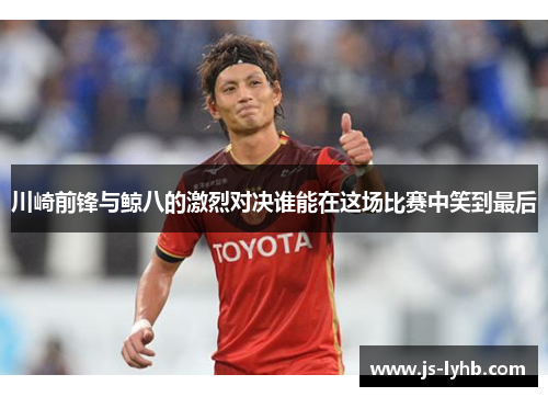 川崎前锋与鲸八的激烈对决谁能在这场比赛中笑到最后