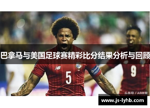 巴拿马与美国足球赛精彩比分结果分析与回顾