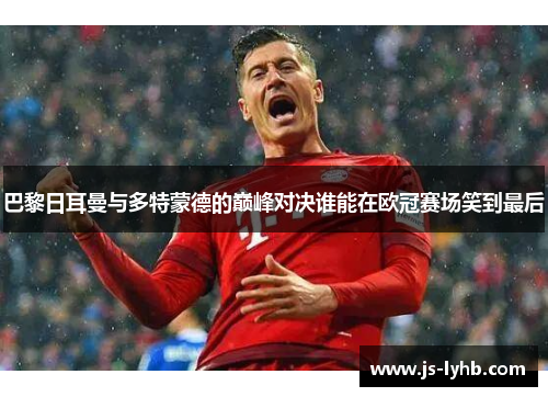 巴黎日耳曼与多特蒙德的巅峰对决谁能在欧冠赛场笑到最后