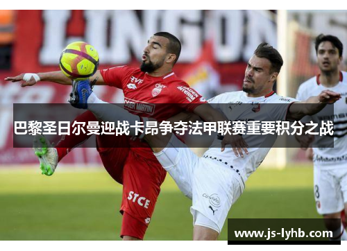 巴黎圣日尔曼迎战卡昂争夺法甲联赛重要积分之战