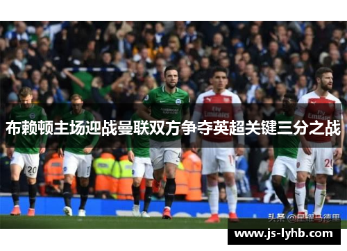 布赖顿主场迎战曼联双方争夺英超关键三分之战