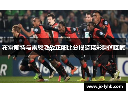 布雷斯特与雷恩激战正酣比分揭晓精彩瞬间回顾