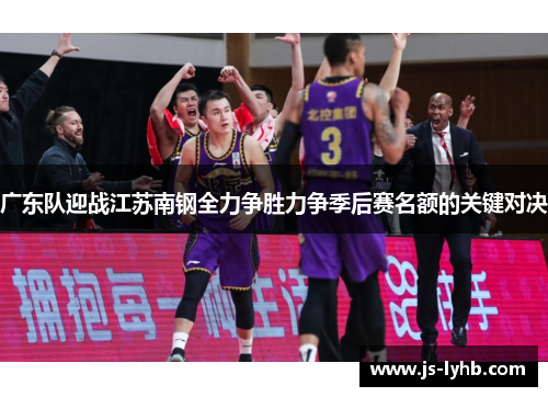 广东队迎战江苏南钢全力争胜力争季后赛名额的关键对决