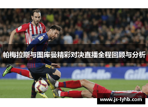 帕梅拉斯与图库曼精彩对决直播全程回顾与分析