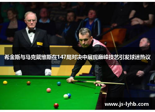 希金斯与马克戴维斯在147局对决中展现巅峰技艺引发球迷热议