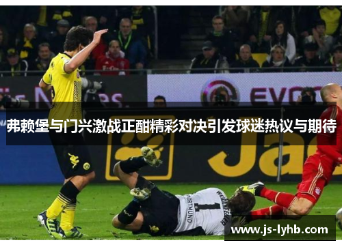 弗赖堡与门兴激战正酣精彩对决引发球迷热议与期待