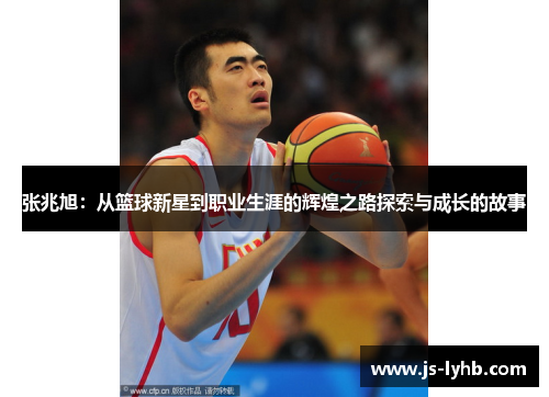 张兆旭：从篮球新星到职业生涯的辉煌之路探索与成长的故事