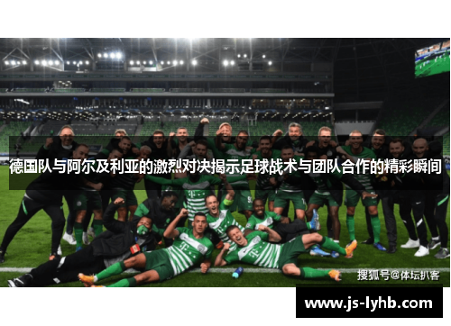 德国队与阿尔及利亚的激烈对决揭示足球战术与团队合作的精彩瞬间