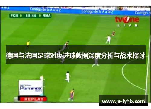 德国与法国足球对决进球数据深度分析与战术探讨