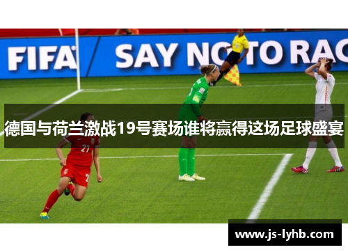 德国与荷兰激战19号赛场谁将赢得这场足球盛宴