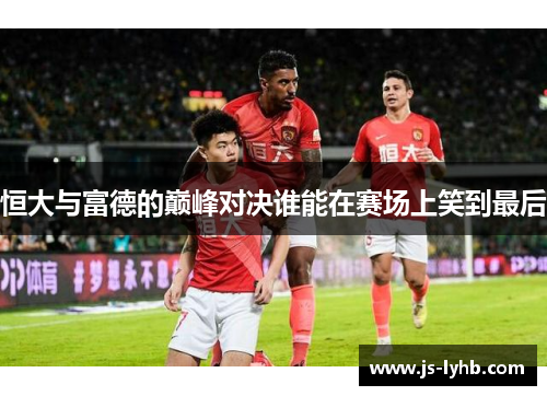 恒大与富德的巅峰对决谁能在赛场上笑到最后