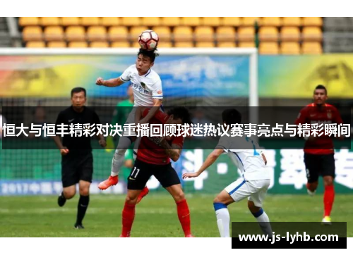 恒大与恒丰精彩对决重播回顾球迷热议赛事亮点与精彩瞬间