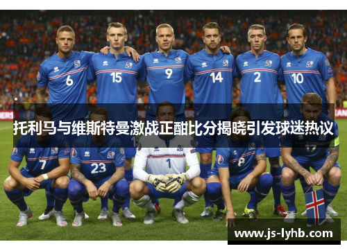 托利马与维斯特曼激战正酣比分揭晓引发球迷热议