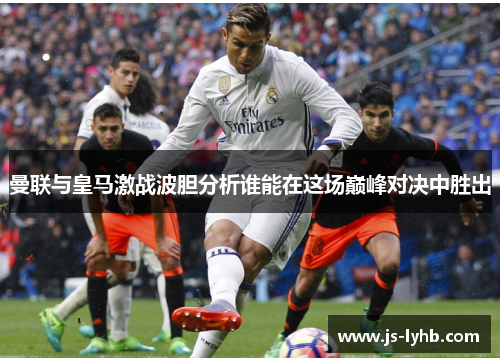 曼联与皇马激战波胆分析谁能在这场巅峰对决中胜出