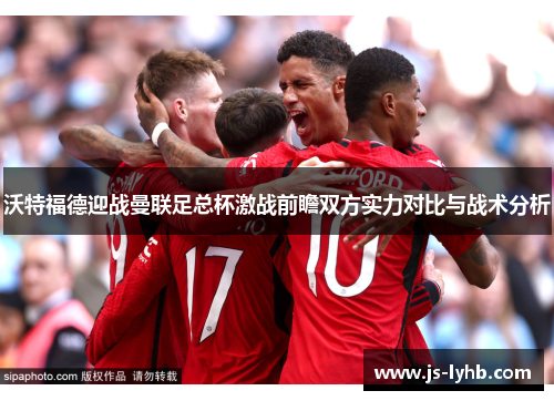 沃特福德迎战曼联足总杯激战前瞻双方实力对比与战术分析